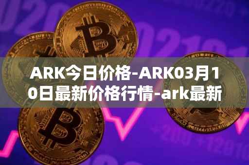 ARK今日价格-ARK03月10日最新价格行情-ark最新走势消息