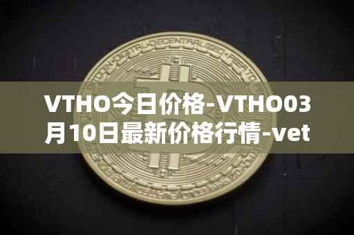 VTHO今日价格-VTHO03月10日最新价格行情-vethor-token最新走势消息