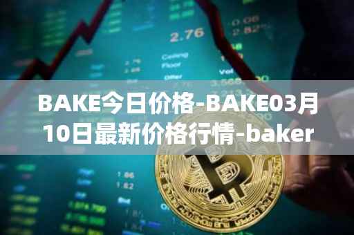 BAKE今日价格-BAKE03月10日最新价格行情-bakerytoken最新走势消息