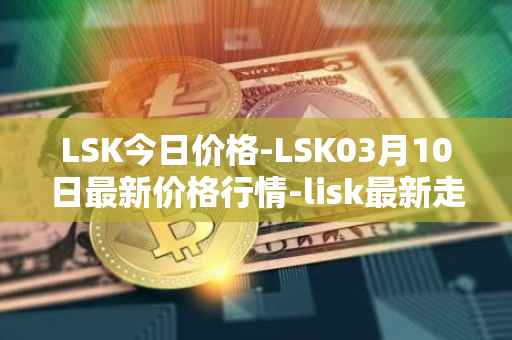 LSK今日价格-LSK03月10日最新价格行情-lisk最新走势消息