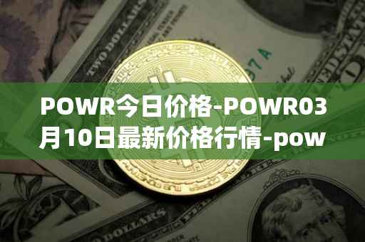 POWR今日价格-POWR03月10日最新价格行情-power-ledger最新走势消息