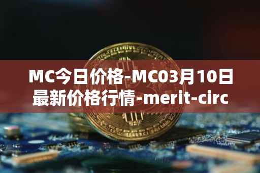 MC今日价格-MC03月10日最新价格行情-merit-circle最新走势消息