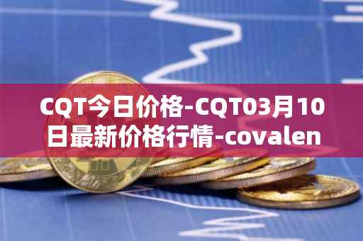 CQT今日价格-CQT03月10日最新价格行情-covalent最新走势消息