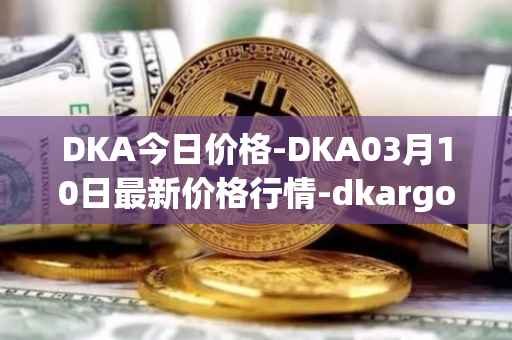 DKA今日价格-DKA03月10日最新价格行情-dkargo最新走势消息