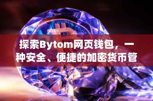 探索Bytom网页钱包，一种安全、便捷的加密货币管理工具