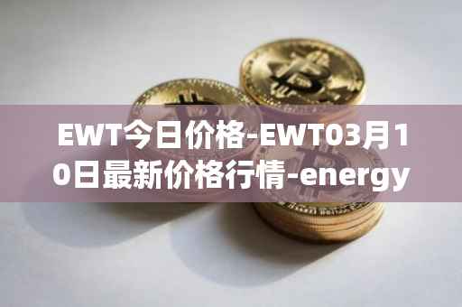 EWT今日价格-EWT03月10日最新价格行情-energy-web-token最新走势消息