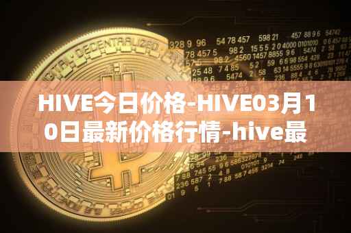 HIVE今日价格-HIVE03月10日最新价格行情-hive最新走势消息