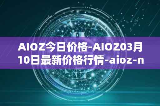 AIOZ今日价格-AIOZ03月10日最新价格行情-aioz-network最新走势消息