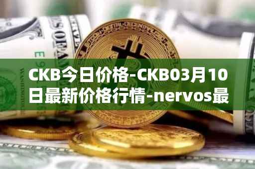 CKB今日价格-CKB03月10日最新价格行情-nervos最新走势消息