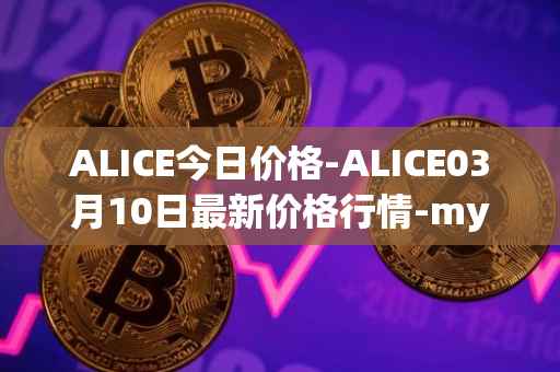 ALICE今日价格-ALICE03月10日最新价格行情-my-neighbor-alice最新走势消息