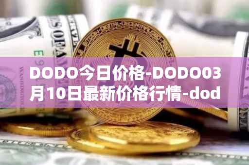 DODO今日价格-DODO03月10日最新价格行情-dodo最新走势消息