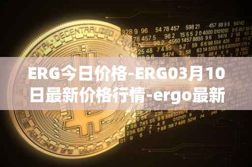 ERG今日价格-ERG03月10日最新价格行情-ergo最新走势消息