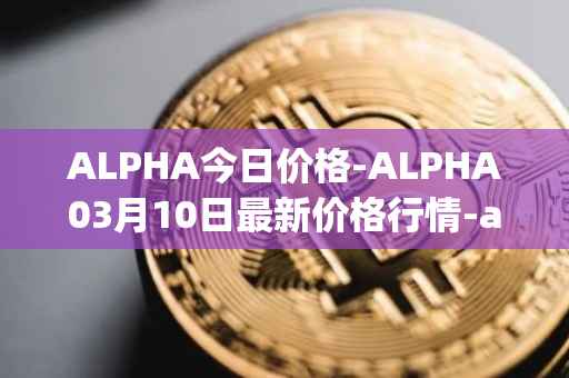 ALPHA今日价格-ALPHA03月10日最新价格行情-alpha-finance最新走势消息