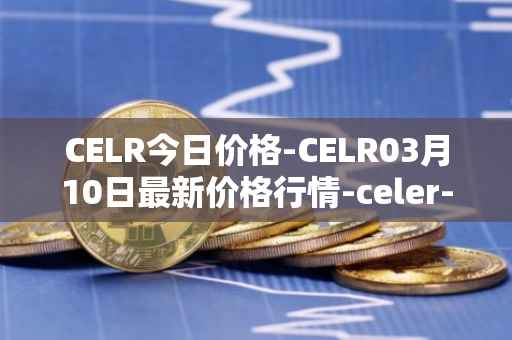 CELR今日价格-CELR03月10日最新价格行情-celer-network最新走势消息