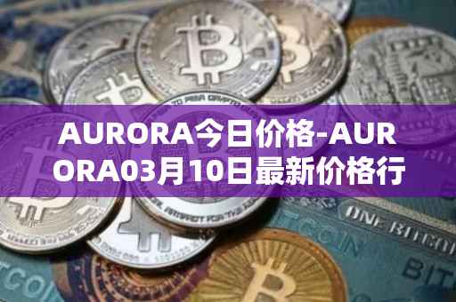 AURORA今日价格-AURORA03月10日最新价格行情-aurora-near最新走势消息