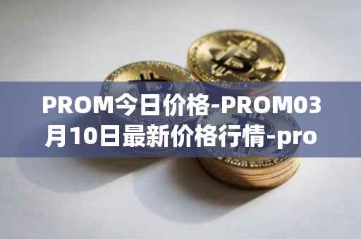 PROM今日价格-PROM03月10日最新价格行情-prometeus最新走势消息