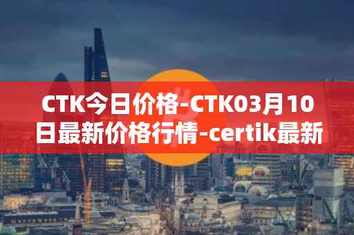CTK今日价格-CTK03月10日最新价格行情-certik最新走势消息