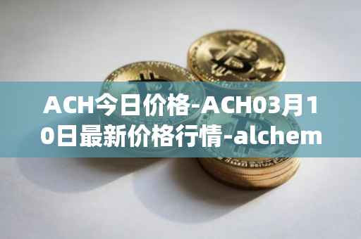 ACH今日价格-ACH03月10日最新价格行情-alchemy-pay最新走势消息