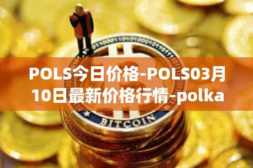 POLS今日价格-POLS03月10日最新价格行情-polkastarter最新走势消息