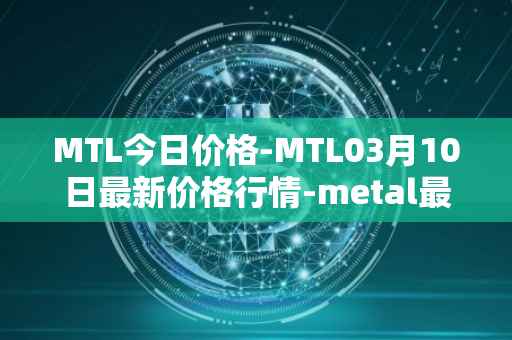 MTL今日价格-MTL03月10日最新价格行情-metal最新走势消息
