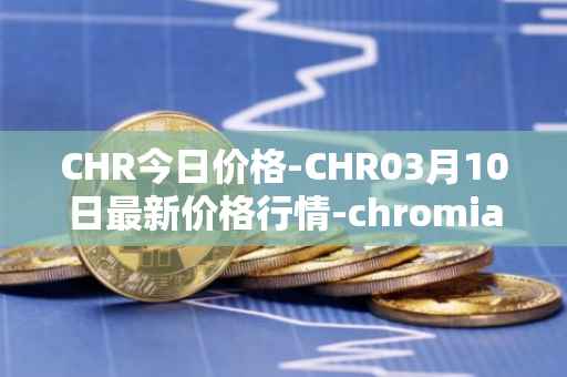 CHR今日价格-CHR03月10日最新价格行情-chromia最新走势消息