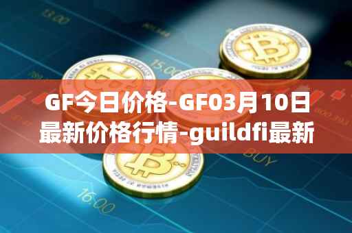 GF今日价格-GF03月10日最新价格行情-guildfi最新走势消息