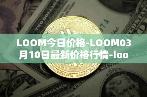 LOOM今日价格-LOOM03月10日最新价格行情-loom-network最新走势消息