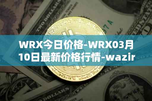 WRX今日价格-WRX03月10日最新价格行情-wazirx最新走势消息