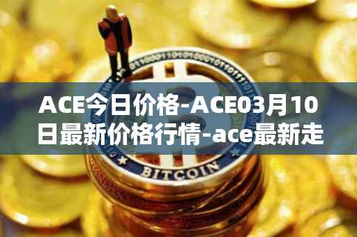 ACE今日价格-ACE03月10日最新价格行情-ace最新走势消息