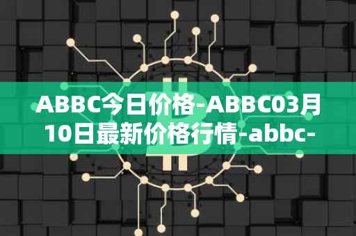 ABBC今日价格-ABBC03月10日最新价格行情-abbc-foundation最新走势消息