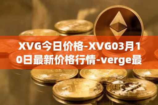 XVG今日价格-XVG03月10日最新价格行情-verge最新走势消息