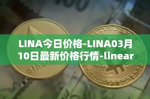 LINA今日价格-LINA03月10日最新价格行情-linear最新走势消息