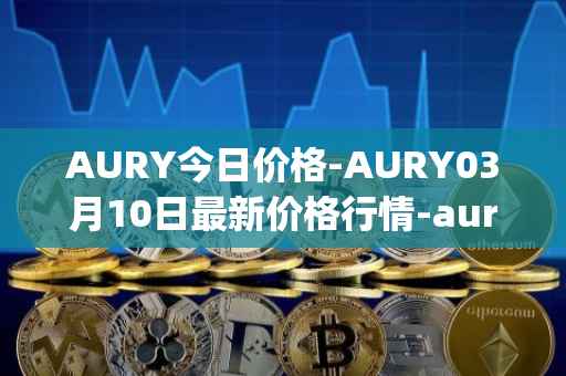 AURY今日价格-AURY03月10日最新价格行情-aurory最新走势消息