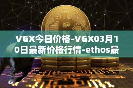 VGX今日价格-VGX03月10日最新价格行情-ethos最新走势消息