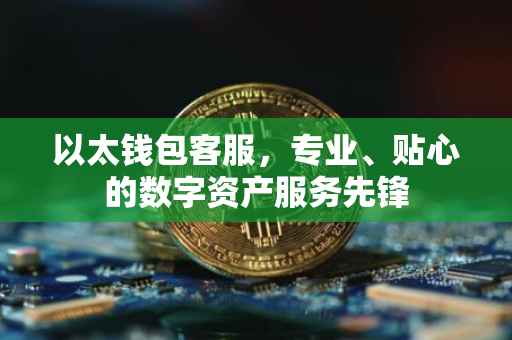 以太钱包客服，专业、贴心的数字资产服务先锋