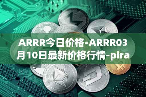 ARRR今日价格-ARRR03月10日最新价格行情-pirate-chain最新走势消息