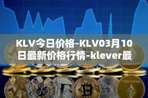 KLV今日价格-KLV03月10日最新价格行情-klever最新走势消息