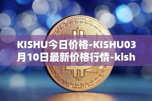 KISHU今日价格-KISHU03月10日最新价格行情-kishu-inu最新走势消息