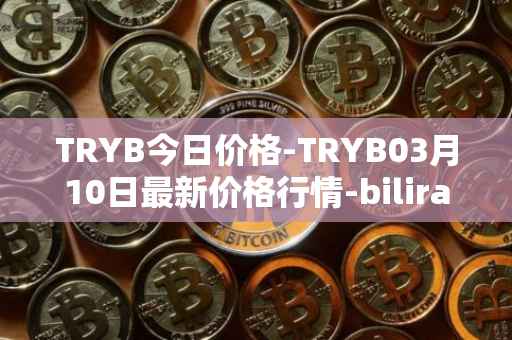 TRYB今日价格-TRYB03月10日最新价格行情-bilira最新走势消息