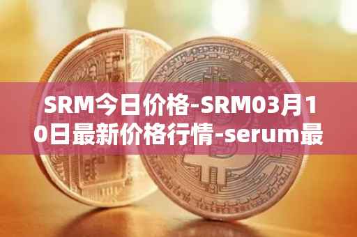 SRM今日价格-SRM03月10日最新价格行情-serum最新走势消息
