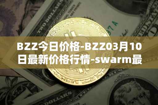 BZZ今日价格-BZZ03月10日最新价格行情-swarm最新走势消息