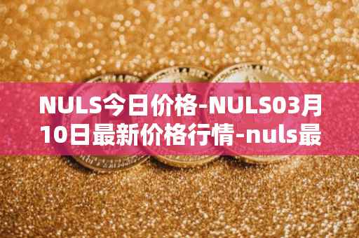 NULS今日价格-NULS03月10日最新价格行情-nuls最新走势消息