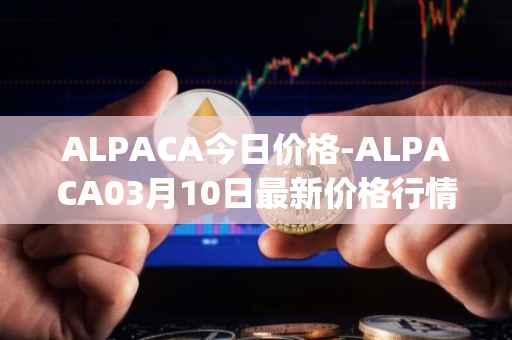 ALPACA今日价格-ALPACA03月10日最新价格行情-alpaca-finance最新走势消息