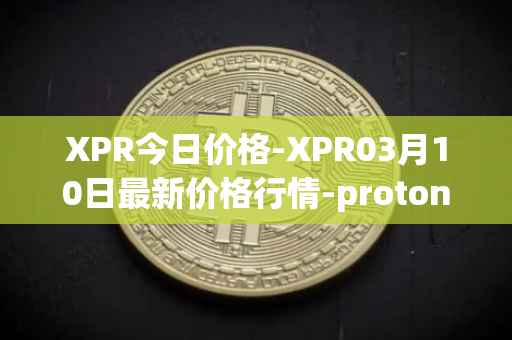 XPR今日价格-XPR03月10日最新价格行情-proton最新走势消息