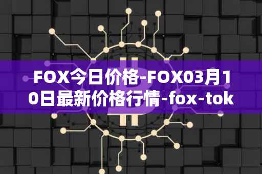 FOX今日价格-FOX03月10日最新价格行情-fox-token最新走势消息