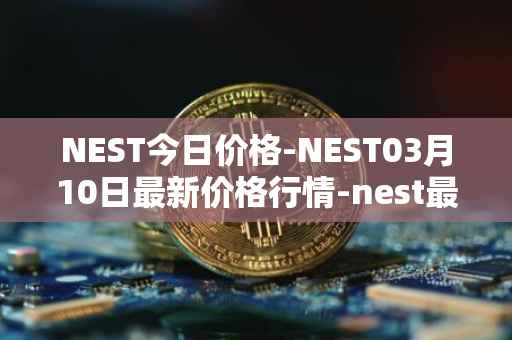 NEST今日价格-NEST03月10日最新价格行情-nest最新走势消息