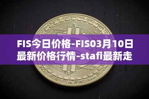 FIS今日价格-FIS03月10日最新价格行情-stafi最新走势消息