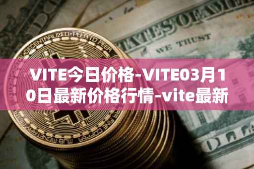 VITE今日价格-VITE03月10日最新价格行情-vite最新走势消息