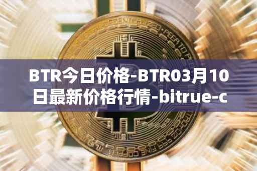 BTR今日价格-BTR03月10日最新价格行情-bitrue-coin最新走势消息