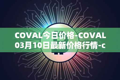 COVAL今日价格-COVAL03月10日最新价格行情-circuits-of-value最新走势消息